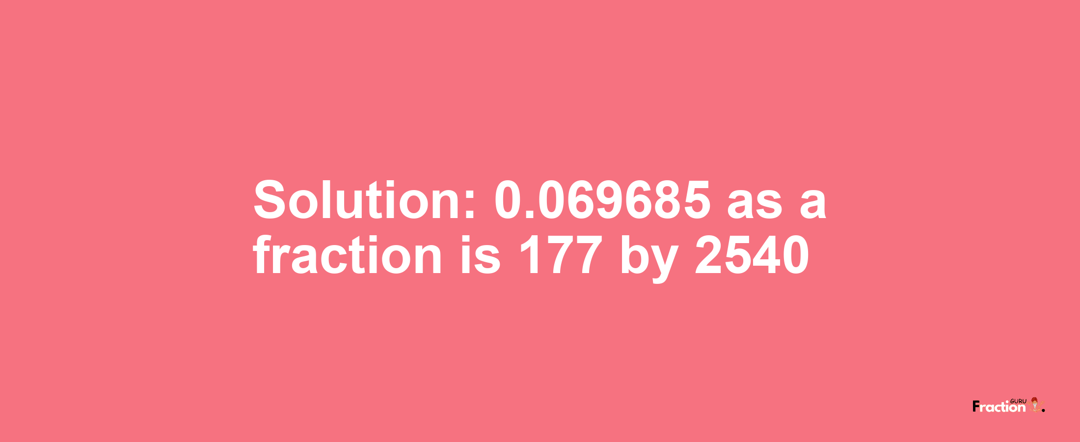 Solution:0.069685 as a fraction is 177/2540